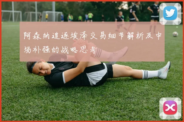 阿森纳追逐埃泽交易细节解析及中场补强的战略思考