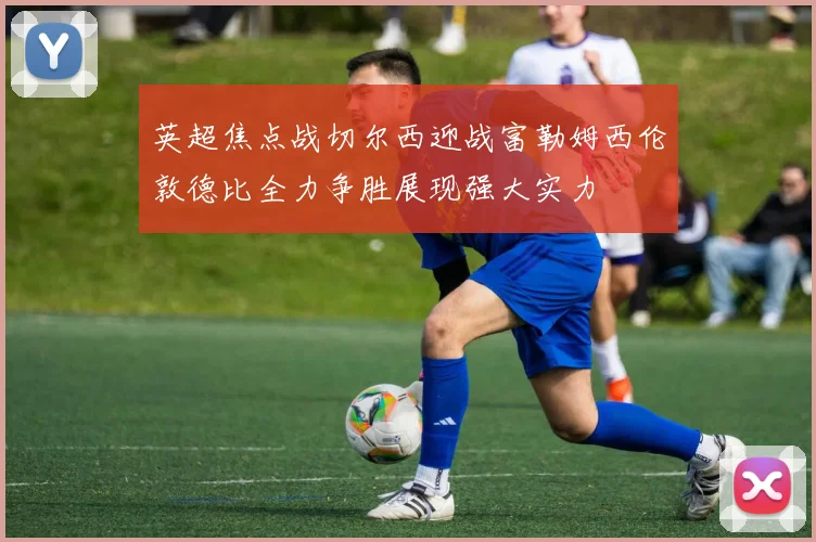 英超焦点战切尔西迎战富勒姆西伦敦德比全力争胜展现强大实力