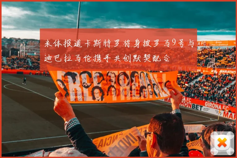 米体报道卡斯特罗将身披罗马9号与迪巴拉马伦携手共创默契配合
